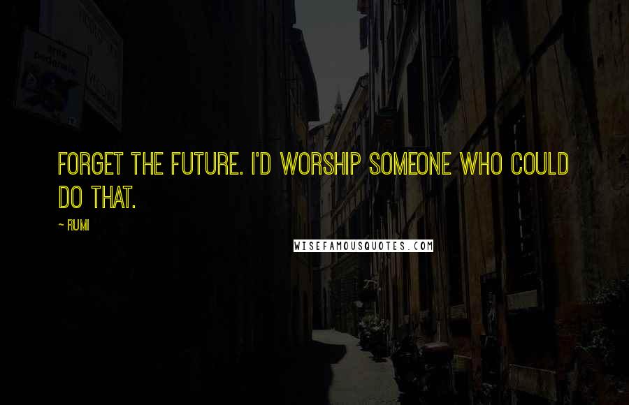 Rumi Quotes: Forget the future. I'd worship someone who could do that.