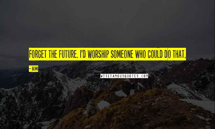 Rumi Quotes: Forget the future. I'd worship someone who could do that.