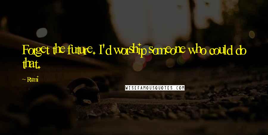 Rumi Quotes: Forget the future. I'd worship someone who could do that.