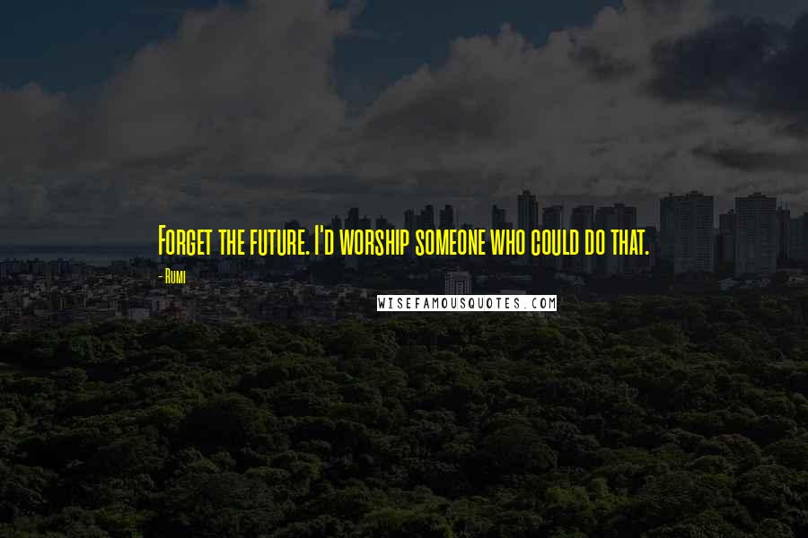 Rumi Quotes: Forget the future. I'd worship someone who could do that.