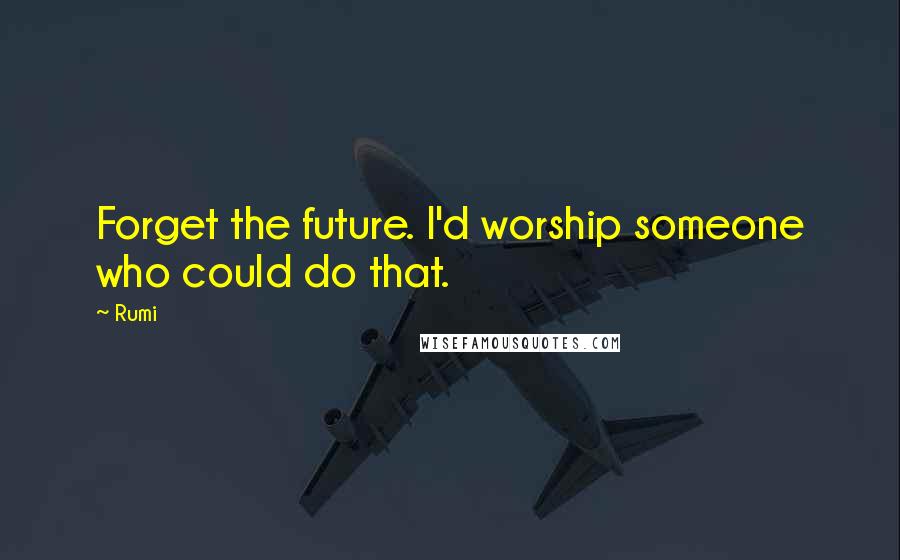 Rumi Quotes: Forget the future. I'd worship someone who could do that.