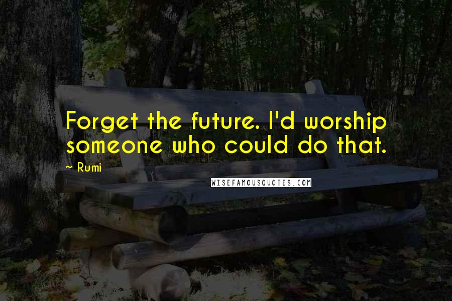 Rumi Quotes: Forget the future. I'd worship someone who could do that.