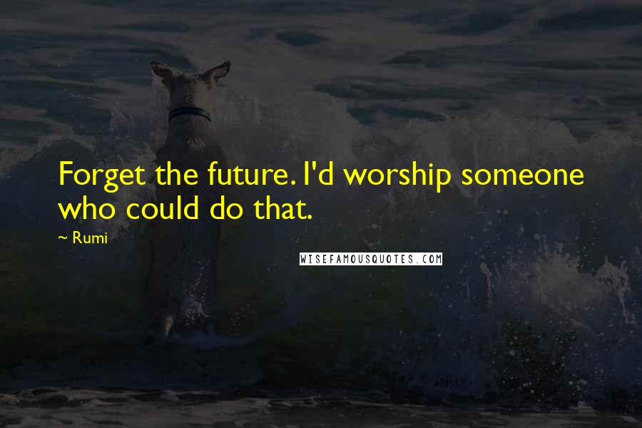 Rumi Quotes: Forget the future. I'd worship someone who could do that.