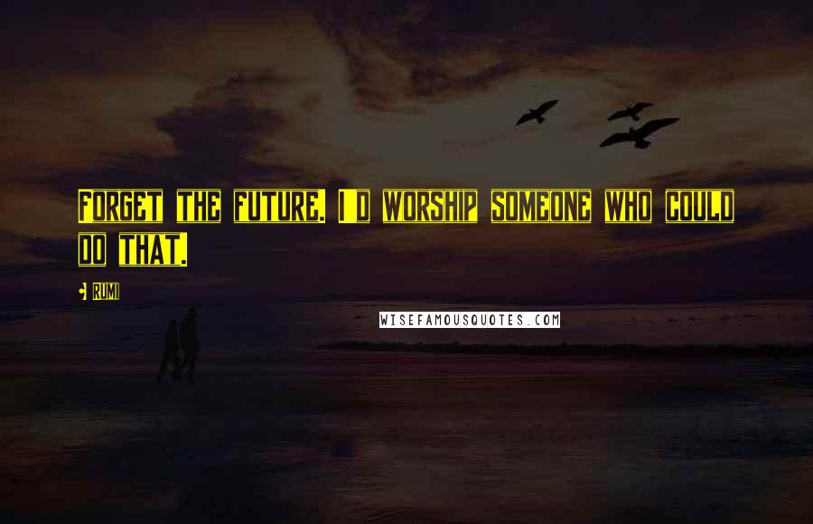 Rumi Quotes: Forget the future. I'd worship someone who could do that.