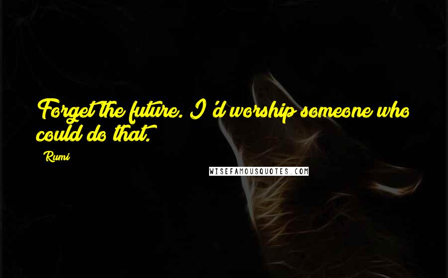 Rumi Quotes: Forget the future. I'd worship someone who could do that.