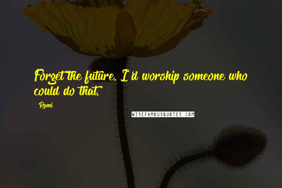 Rumi Quotes: Forget the future. I'd worship someone who could do that.