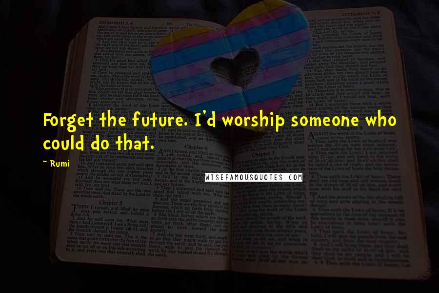 Rumi Quotes: Forget the future. I'd worship someone who could do that.