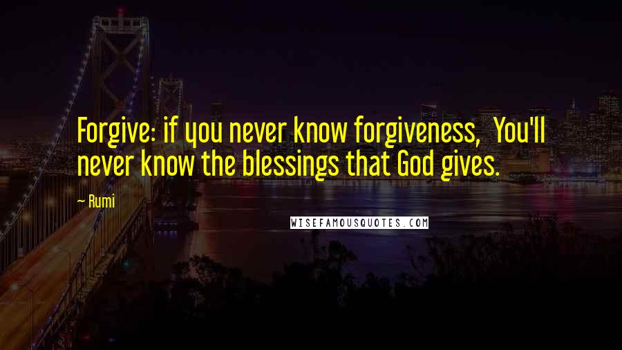 Rumi Quotes: Forgive: if you never know forgiveness, You'll never know the blessings that God gives.