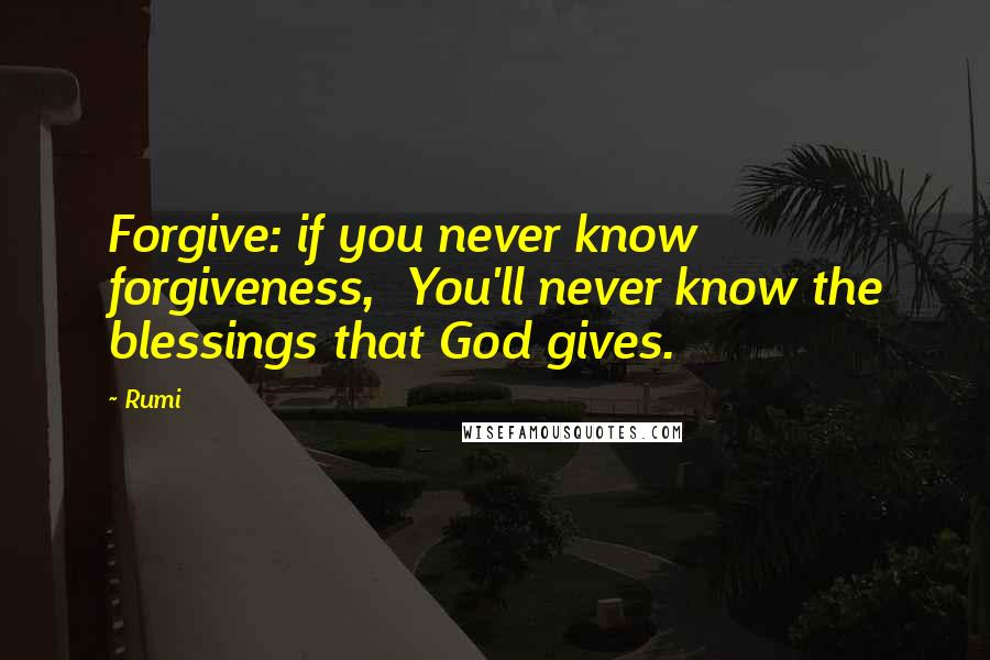 Rumi Quotes: Forgive: if you never know forgiveness, You'll never know the blessings that God gives.