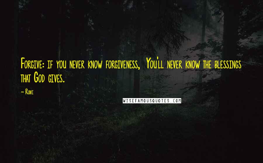Rumi Quotes: Forgive: if you never know forgiveness, You'll never know the blessings that God gives.
