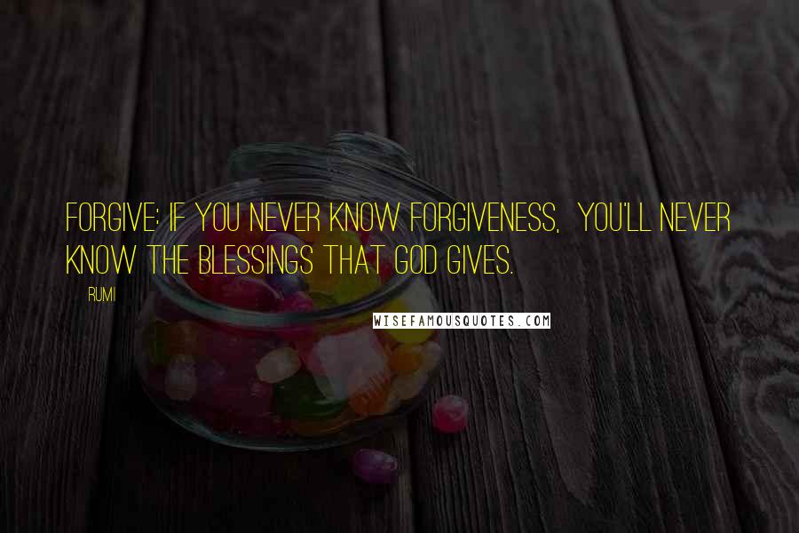 Rumi Quotes: Forgive: if you never know forgiveness, You'll never know the blessings that God gives.