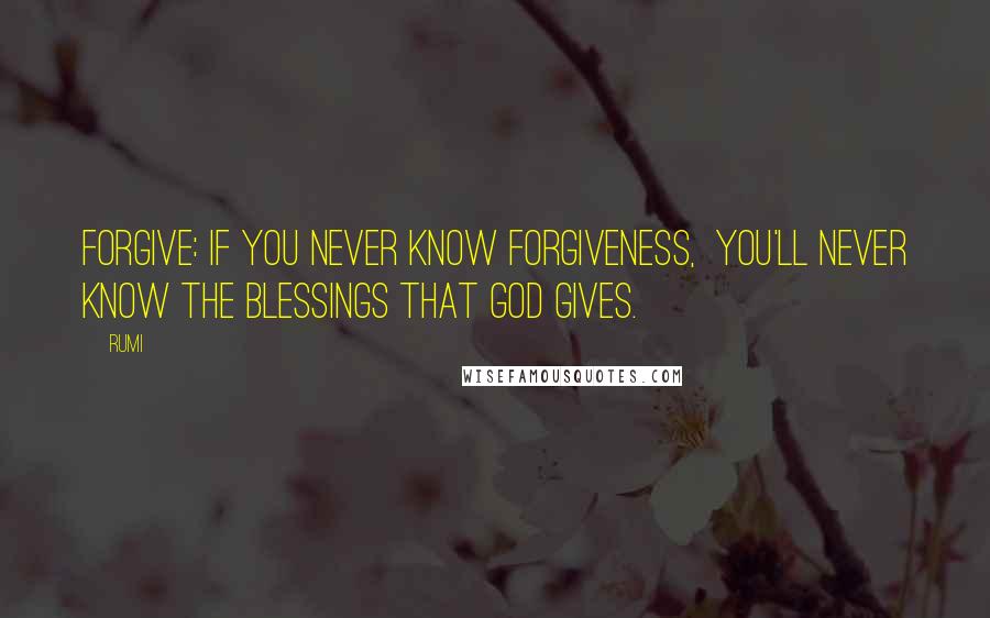 Rumi Quotes: Forgive: if you never know forgiveness, You'll never know the blessings that God gives.