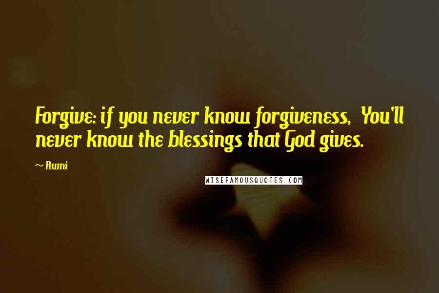 Rumi Quotes: Forgive: if you never know forgiveness, You'll never know the blessings that God gives.