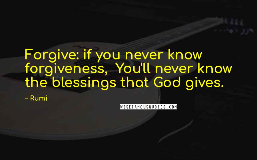 Rumi Quotes: Forgive: if you never know forgiveness, You'll never know the blessings that God gives.