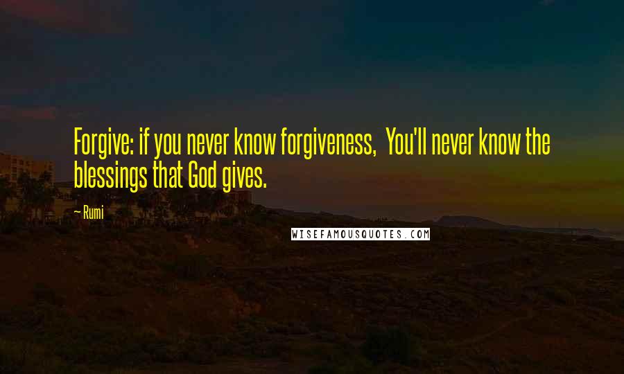 Rumi Quotes: Forgive: if you never know forgiveness, You'll never know the blessings that God gives.