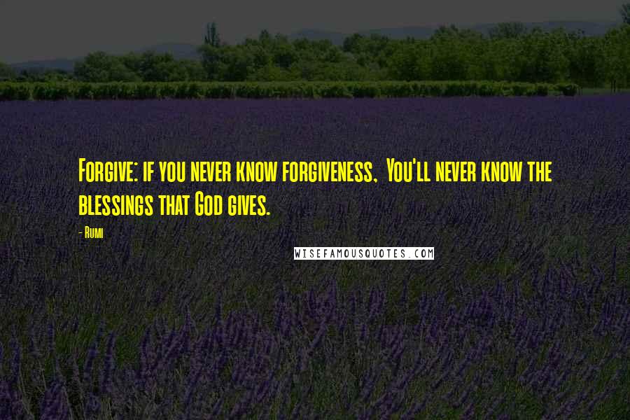 Rumi Quotes: Forgive: if you never know forgiveness, You'll never know the blessings that God gives.