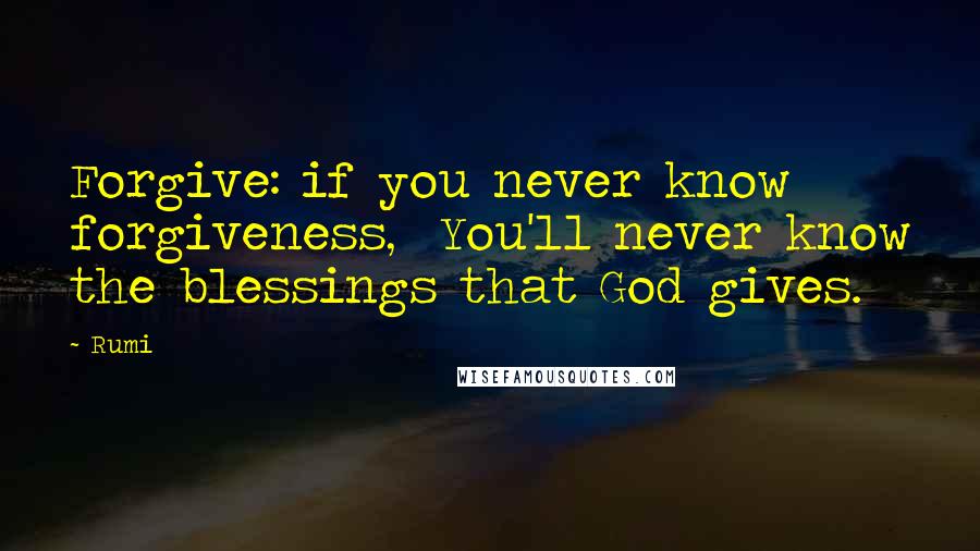 Rumi Quotes: Forgive: if you never know forgiveness, You'll never know the blessings that God gives.