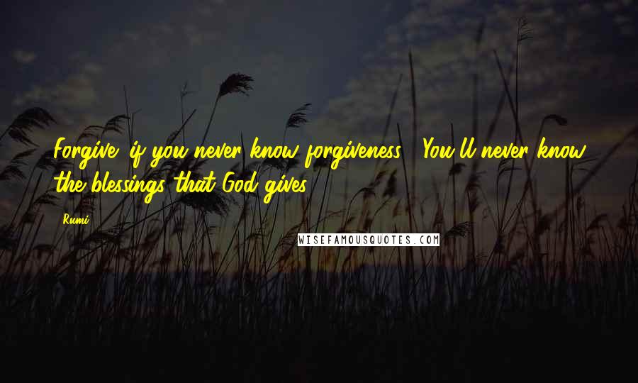 Rumi Quotes: Forgive: if you never know forgiveness, You'll never know the blessings that God gives.