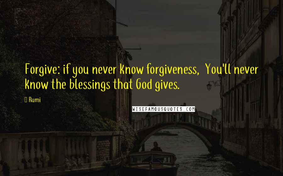 Rumi Quotes: Forgive: if you never know forgiveness, You'll never know the blessings that God gives.