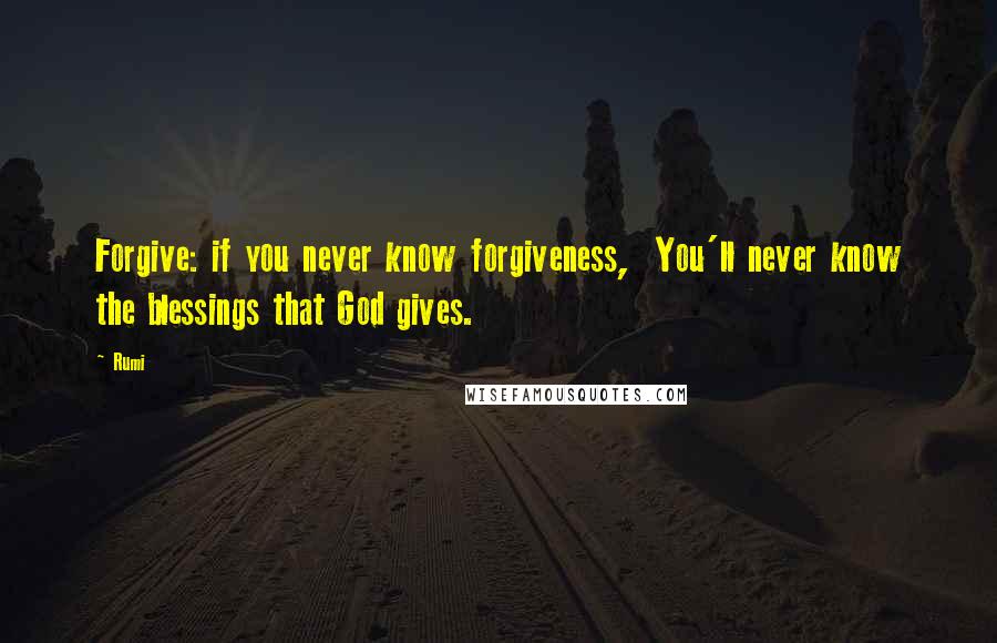 Rumi Quotes: Forgive: if you never know forgiveness, You'll never know the blessings that God gives.