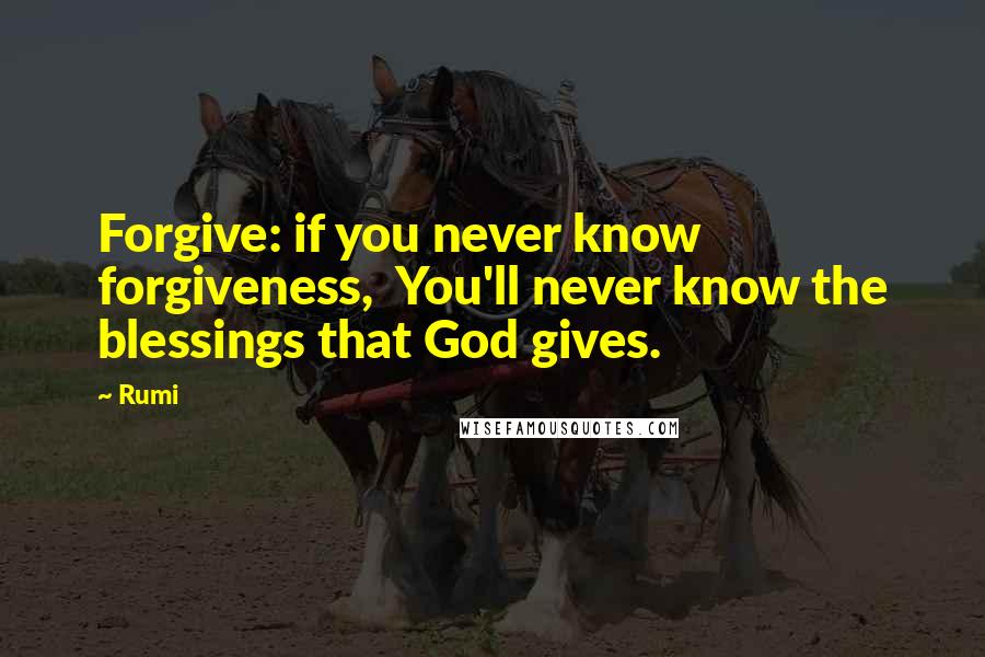 Rumi Quotes: Forgive: if you never know forgiveness, You'll never know the blessings that God gives.