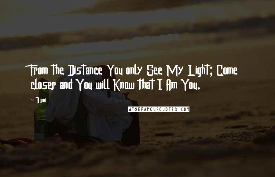 Rumi Quotes: From the Distance You only See My Light; Come closer and You will Know that I Am You.