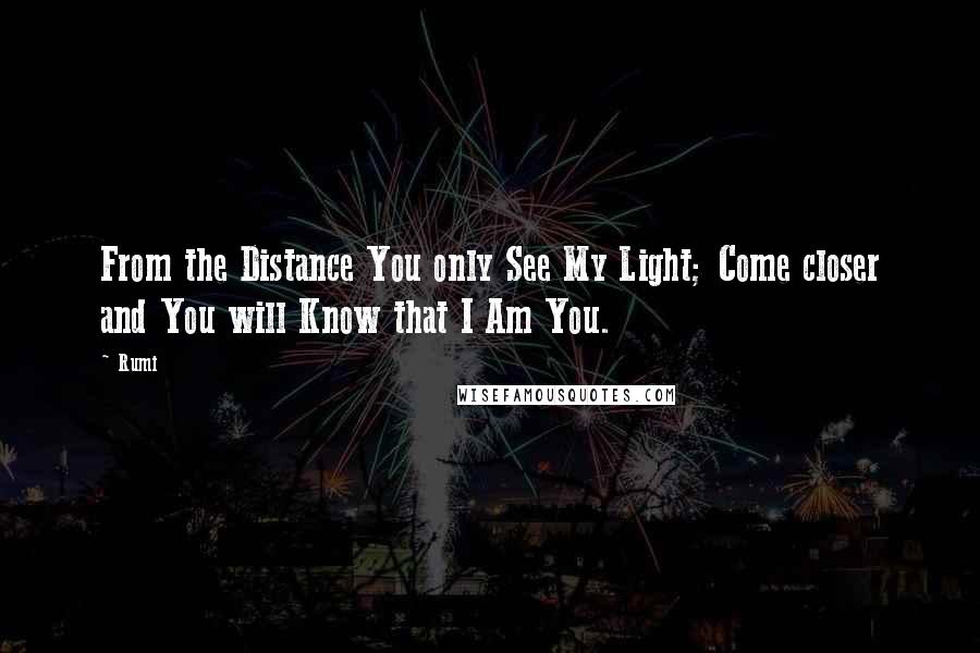 Rumi Quotes: From the Distance You only See My Light; Come closer and You will Know that I Am You.