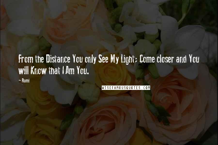 Rumi Quotes: From the Distance You only See My Light; Come closer and You will Know that I Am You.