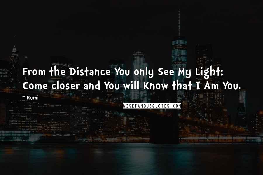 Rumi Quotes: From the Distance You only See My Light; Come closer and You will Know that I Am You.