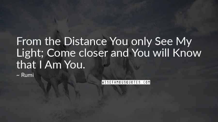 Rumi Quotes: From the Distance You only See My Light; Come closer and You will Know that I Am You.