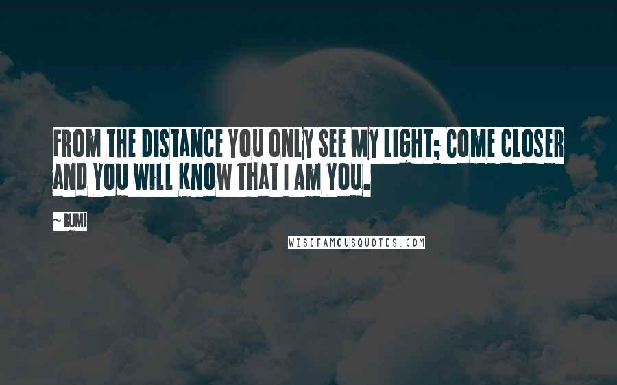 Rumi Quotes: From the Distance You only See My Light; Come closer and You will Know that I Am You.