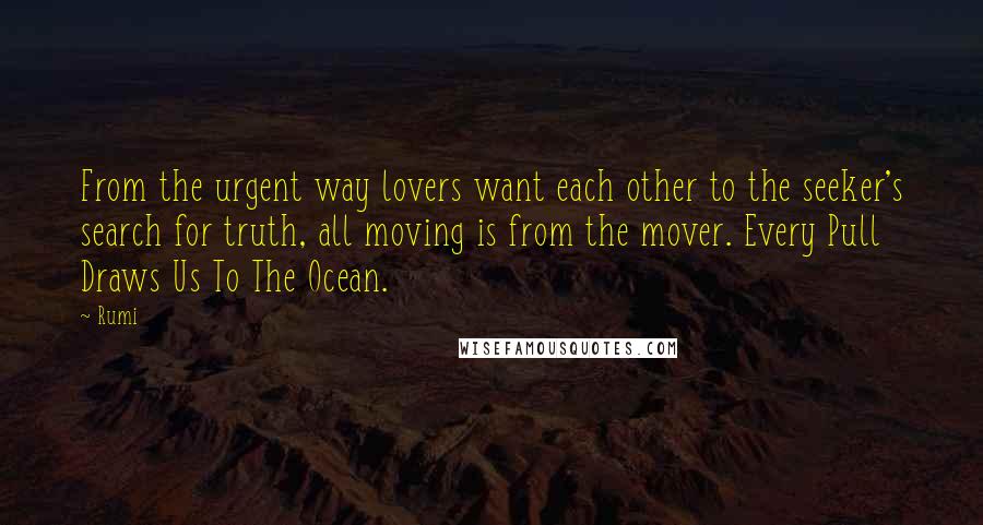 Rumi Quotes: From the urgent way lovers want each other to the seeker's search for truth, all moving is from the mover. Every Pull Draws Us To The Ocean.