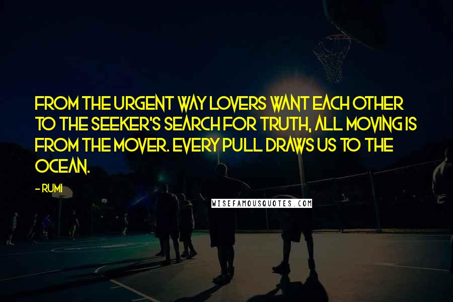 Rumi Quotes: From the urgent way lovers want each other to the seeker's search for truth, all moving is from the mover. Every Pull Draws Us To The Ocean.