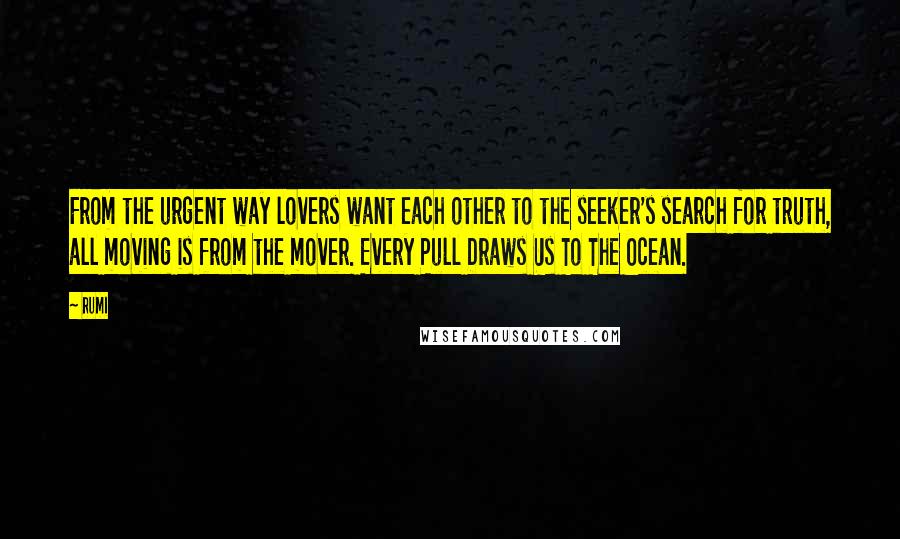 Rumi Quotes: From the urgent way lovers want each other to the seeker's search for truth, all moving is from the mover. Every Pull Draws Us To The Ocean.