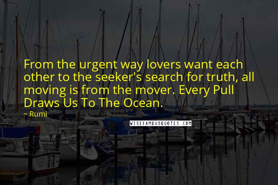 Rumi Quotes: From the urgent way lovers want each other to the seeker's search for truth, all moving is from the mover. Every Pull Draws Us To The Ocean.