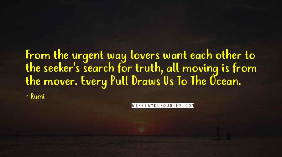 Rumi Quotes: From the urgent way lovers want each other to the seeker's search for truth, all moving is from the mover. Every Pull Draws Us To The Ocean.