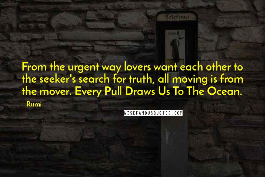 Rumi Quotes: From the urgent way lovers want each other to the seeker's search for truth, all moving is from the mover. Every Pull Draws Us To The Ocean.