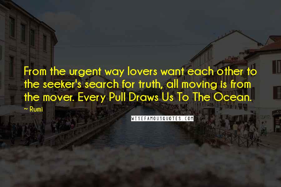 Rumi Quotes: From the urgent way lovers want each other to the seeker's search for truth, all moving is from the mover. Every Pull Draws Us To The Ocean.