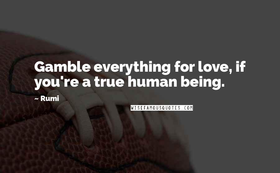 Rumi Quotes: Gamble everything for love, if you're a true human being.