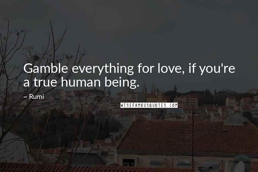 Rumi Quotes: Gamble everything for love, if you're a true human being.