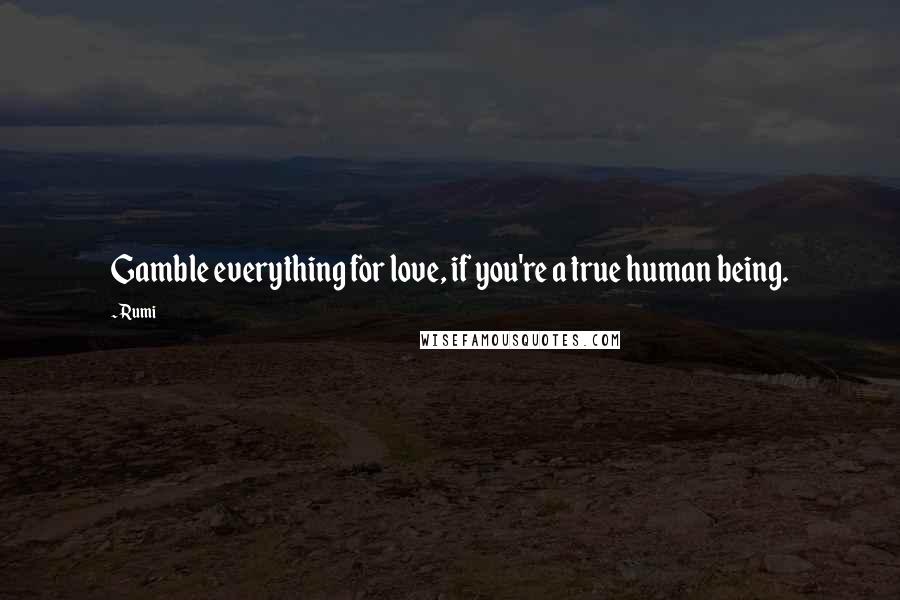 Rumi Quotes: Gamble everything for love, if you're a true human being.