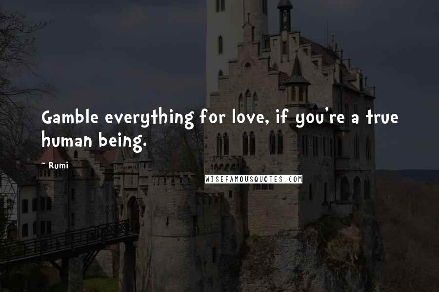 Rumi Quotes: Gamble everything for love, if you're a true human being.