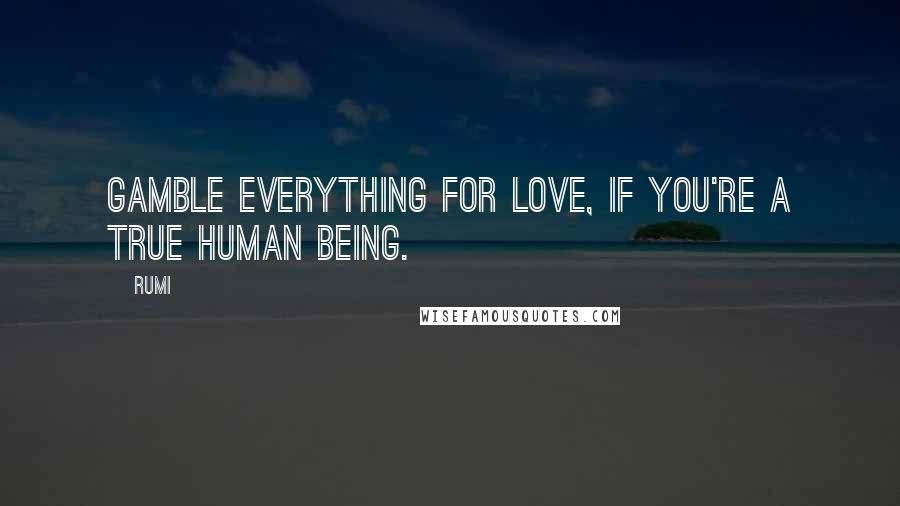 Rumi Quotes: Gamble everything for love, if you're a true human being.