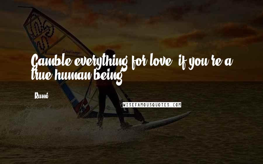 Rumi Quotes: Gamble everything for love, if you're a true human being.