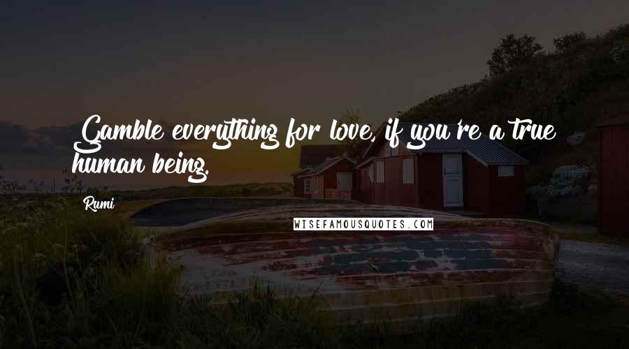 Rumi Quotes: Gamble everything for love, if you're a true human being.