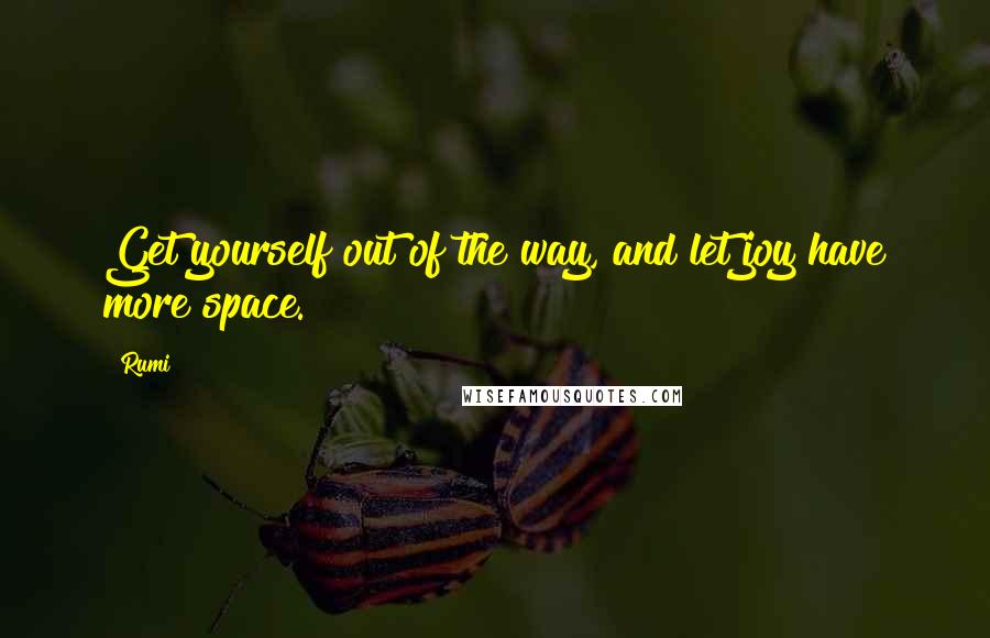 Rumi Quotes: Get yourself out of the way, and let joy have more space.