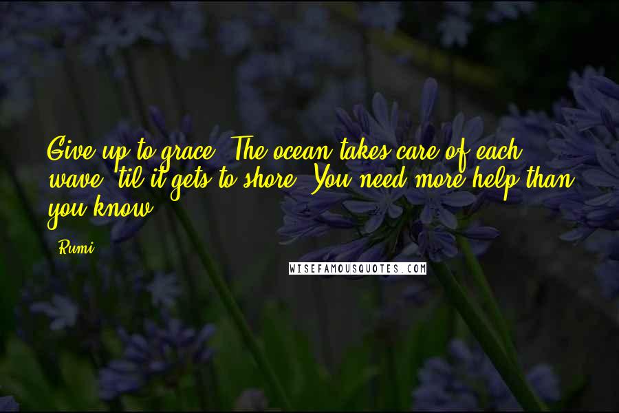 Rumi Quotes: Give up to grace. The ocean takes care of each wave 'til it gets to shore. You need more help than you know.