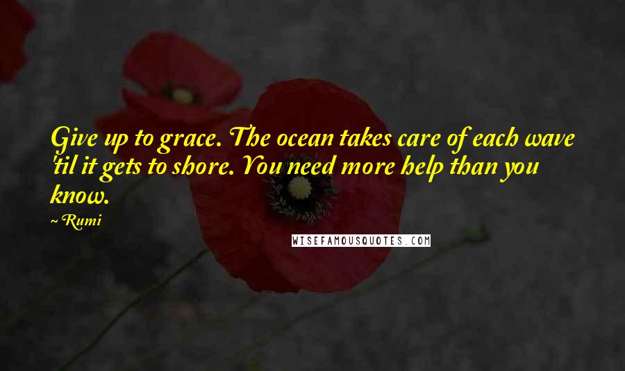 Rumi Quotes: Give up to grace. The ocean takes care of each wave 'til it gets to shore. You need more help than you know.