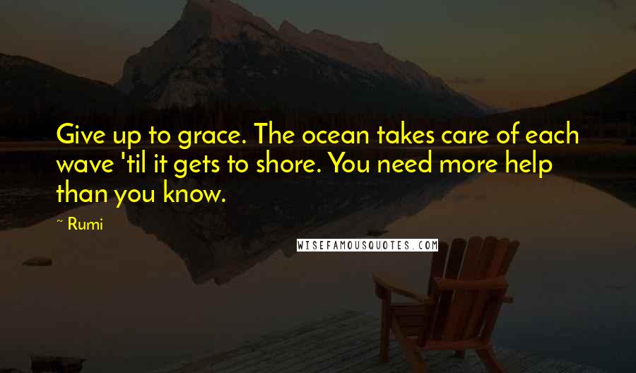Rumi Quotes: Give up to grace. The ocean takes care of each wave 'til it gets to shore. You need more help than you know.