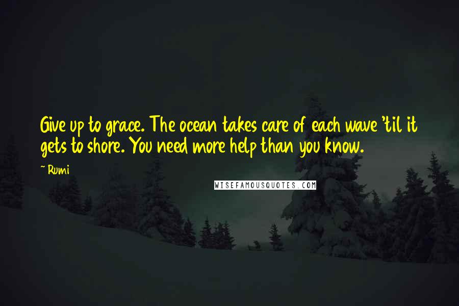 Rumi Quotes: Give up to grace. The ocean takes care of each wave 'til it gets to shore. You need more help than you know.